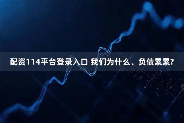 配资114平台登录入口 我们为什么、负债累累?