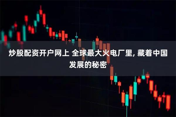 炒股配资开户网上 全球最大火电厂里, 藏着中国发展的秘密