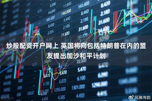 炒股配资开户网上 英国将向包括特朗普在内的盟友提出加沙和平计划