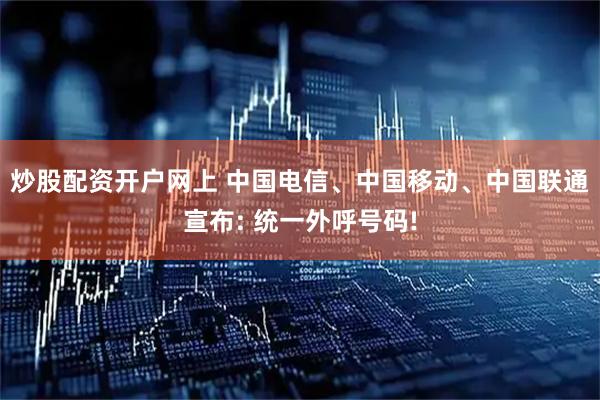 炒股配资开户网上 中国电信、中国移动、中国联通宣布: 统一外呼号码!