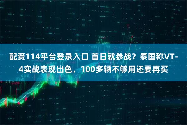 配资114平台登录入口 首日就参战？泰国称VT-4实战表现出色，100多辆不够用还要再买