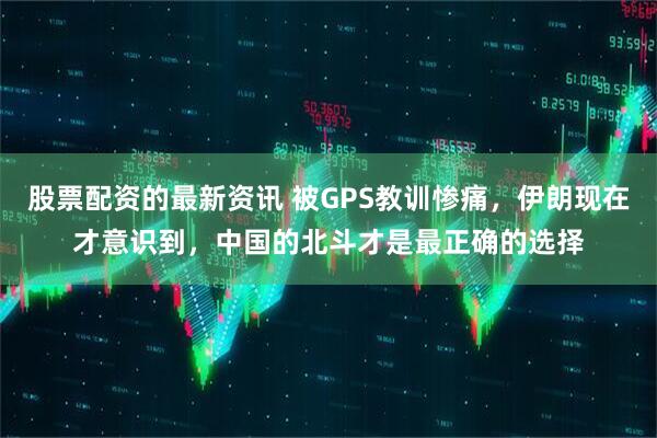 股票配资的最新资讯 被GPS教训惨痛，伊朗现在才意识到，中国的北斗才是最正确的选择