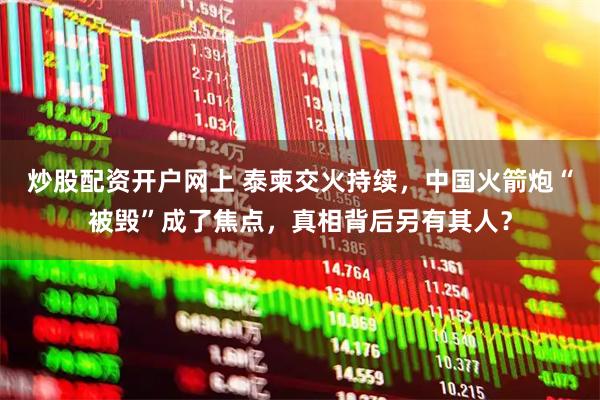 炒股配资开户网上 泰柬交火持续，中国火箭炮“被毁”成了焦点，真相背后另有其人？