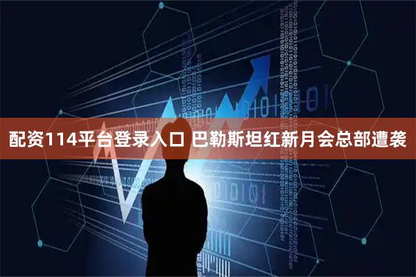 配资114平台登录入口 巴勒斯坦红新月会总部遭袭