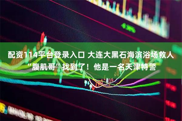 配资114平台登录入口 大连大黑石海滨浴场救人“腹肌哥”找到了！他是一名天津特警