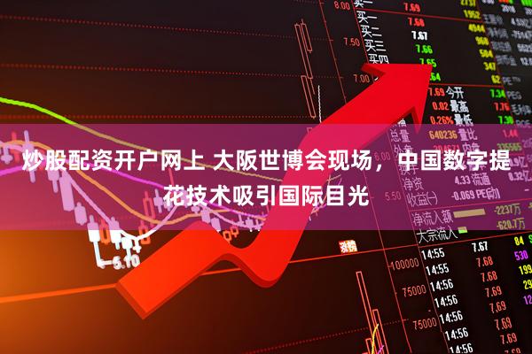 炒股配资开户网上 大阪世博会现场，中国数字提花技术吸引国际目光