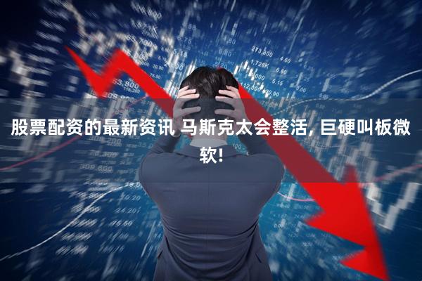 股票配资的最新资讯 马斯克太会整活, 巨硬叫板微软!