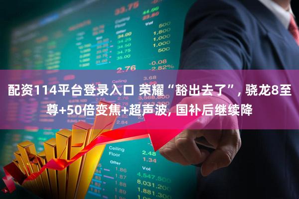 配资114平台登录入口 荣耀“豁出去了”, 骁龙8至尊+50倍变焦+超声波, 国补后继续降
