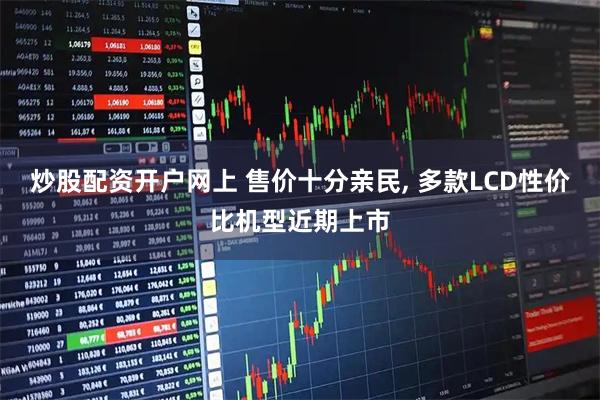 炒股配资开户网上 售价十分亲民, 多款LCD性价比机型近期上市