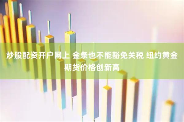 炒股配资开户网上 金条也不能豁免关税 纽约黄金期货价格创新高