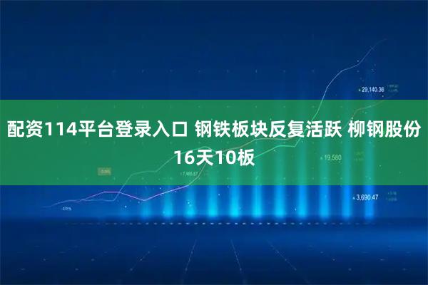 配资114平台登录入口 钢铁板块反复活跃 柳钢股份16天10板
