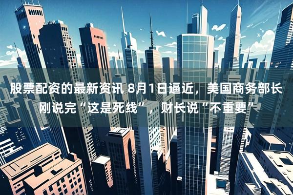 股票配资的最新资讯 8月1日逼近，美国商务部长刚说完“这是死线”，财长说“不重要”