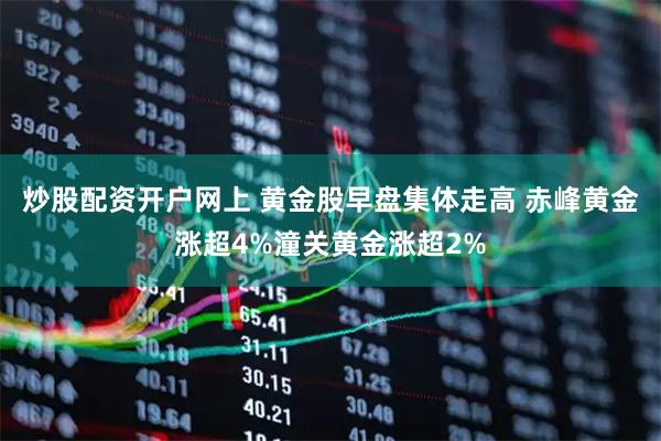 炒股配资开户网上 黄金股早盘集体走高 赤峰黄金涨超4%潼关黄金涨超2%