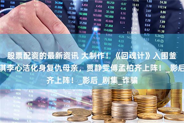 股票配资的最新资讯 大制作！《回魂计》入围釜山影展，舒淇李心洁化身复仇母亲，贾静雯傅孟柏齐上阵！_影后_剧集_诈骗