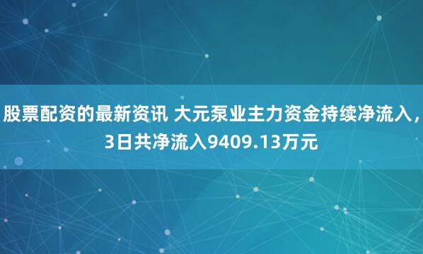 股票配资的最新资讯 大元泵业主力资金持续净流入，3日共净流入9409.13万元