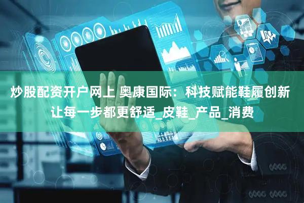 炒股配资开户网上 奥康国际：科技赋能鞋履创新 让每一步都更舒适_皮鞋_产品_消费
