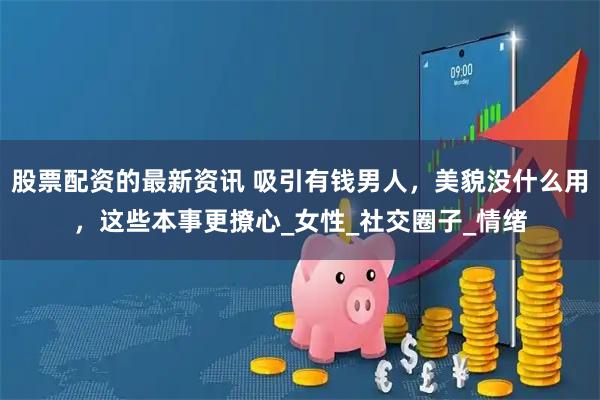 股票配资的最新资讯 吸引有钱男人，美貌没什么用，这些本事更撩心_女性_社交圈子_情绪