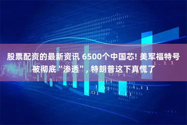 股票配资的最新资讯 6500个中国芯! 美军福特号被彻底“渗透”, 特朗普这下真慌了