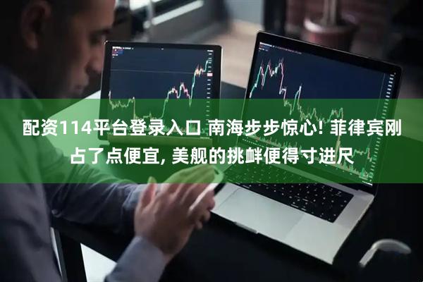 配资114平台登录入口 南海步步惊心! 菲律宾刚占了点便宜, 美舰的挑衅便得寸进尺