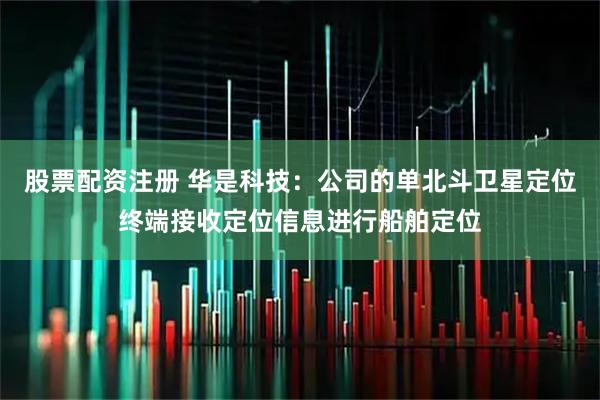 股票配资注册 华是科技：公司的单北斗卫星定位终端接收定位信息进行船舶定位
