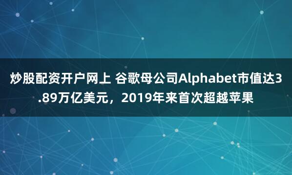 炒股配资开户网上 谷歌母公司Alphabet市值达3.89万亿美元，2019年来首次超越苹果
