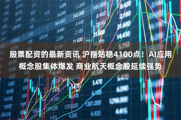股票配资的最新资讯 沪指站稳4100点！AI应用概念股集体爆发 商业航天概念股延续强势